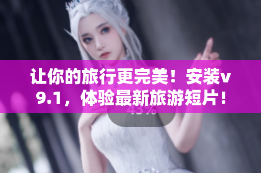 让你的旅行更完美！安装v9.1，体验最新旅游短片！