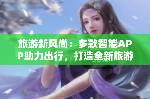 旅游新风尚：多款智能APP助力出行，打造全新旅游体验
