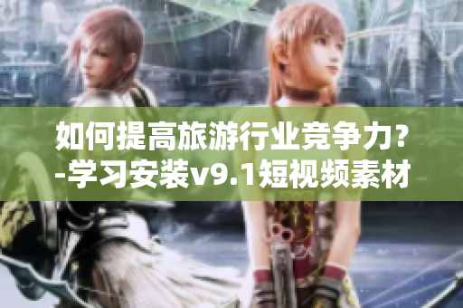 如何提高旅游行业竞争力？-学习安装v9.1短视频素材