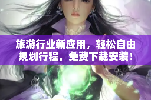 旅游行业新应用，轻松自由规划行程，免费下载安装！