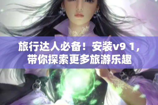 旅行达人必备！安装v9 1，带你探索更多旅游乐趣