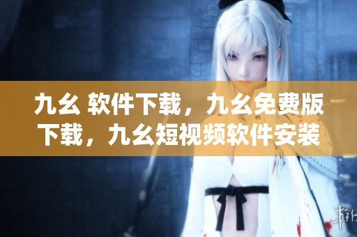 九幺 软件下载，九幺免费版下载，九幺短视频软件安装免费版，九幺破解下载键接，九幺软件下载安装----YgWtjpXLWNQp