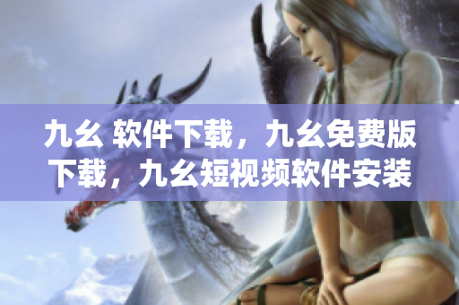 九幺 软件下载，九幺免费版下载，九幺短视频软件安装免费版，九幺破解下载键接，九幺软件下载安装----NrplPR6O1uf9