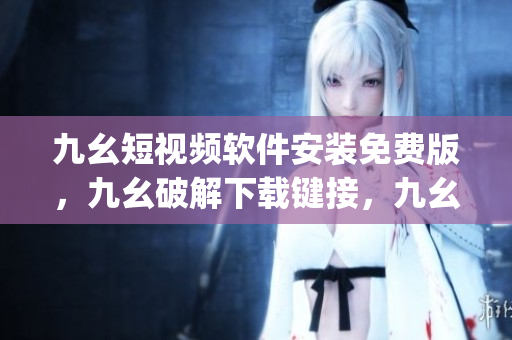 九幺短视频软件安装免费版，九幺破解下载键接，九幺软件下载安装，九幺下载，九幺免费版下载安装----4pzu7Moy6OYZ