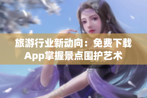 旅游行业新动向：免费下载App掌握景点围护艺术