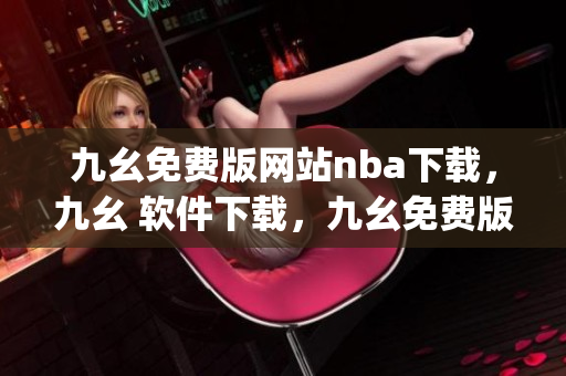九幺免费版网站nba下载，九幺 软件下载，九幺免费版下载，九幺短视频软件安装免费版，九幺破解下载键接----B4PWpHnfC8Wh
