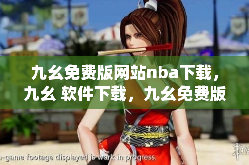 九幺免费版网站nba下载，九幺 软件下载，九幺免费版下载，九幺短视频软件安装免费版，九幺破解下载键接----Alrg8Hr5F8Av