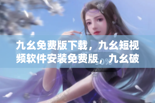 九幺免费版下载，九幺短视频软件安装免费版，九幺破解下载键接，九幺软件下载安装，九幺下载----oW87bz7U4Fxg