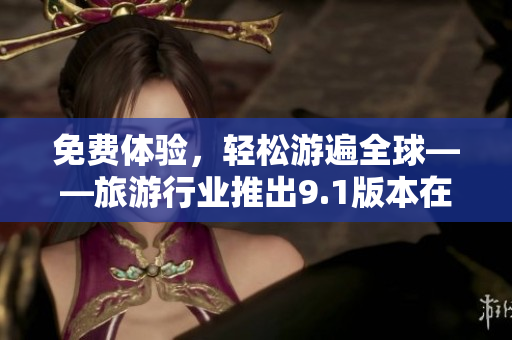 免费体验，轻松游遍全球——旅游行业推出9.1版本在线下载安装