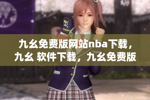 九幺免费版网站nba下载，九幺 软件下载，九幺免费版下载，九幺短视频软件安装免费版，九幺破解下载键接----VykoaFfKdwjn