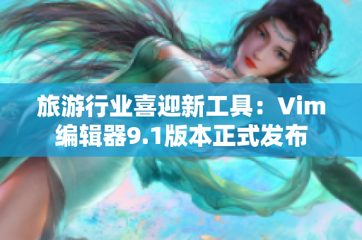 旅游行业喜迎新工具：Vim编辑器9.1版本正式发布