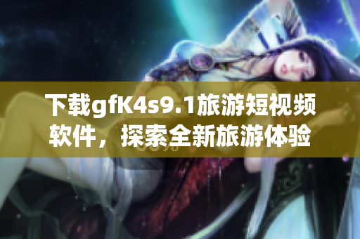 下载gfK4s9.1旅游短视频软件，探索全新旅游体验