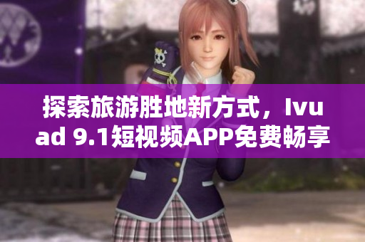 探索旅游胜地新方式，Ivuad 9.1短视频APP免费畅享