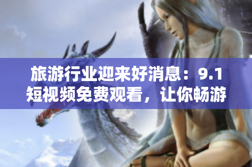旅游行业迎来好消息：9.1短视频免费观看，让你畅游天下