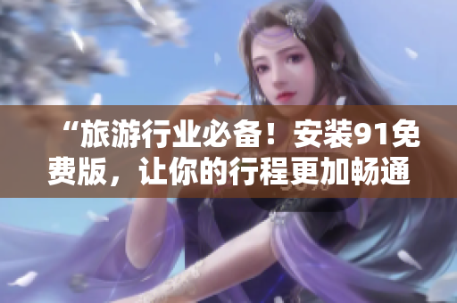 “旅游行业必备！安装91免费版，让你的行程更加畅通无阻！”
