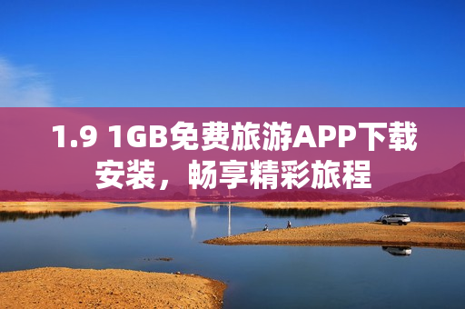 1.9 1GB免费旅游APP下载安装，畅享精彩旅程