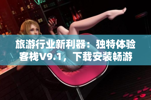 旅游行业新利器：独特体验客栈V9.1，下载安装畅游全球