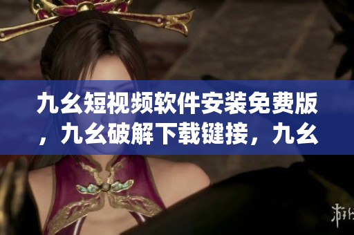 九幺短视频软件安装免费版，九幺破解下载键接，九幺软件下载安装，九幺下载，九幺免费版下载安装----PMRzpy4BX2cx