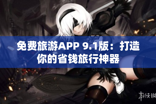 免费旅游APP 9.1版：打造你的省钱旅行神器