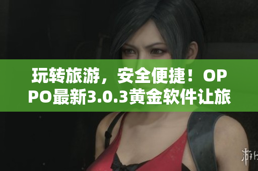 玩转旅游，安全便捷！OPPO最新3.0.3黄金软件让旅行更畅通