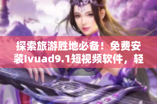 探索旅游胜地必备！免费安装Ivuad9.1短视频软件，轻松下载旅游短视频
