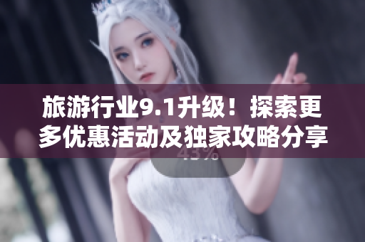 旅游行业9.1升级！探索更多优惠活动及独家攻略分享