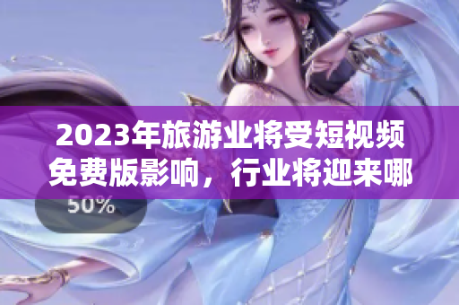 2023年旅游业将受短视频免费版影响，行业将迎来哪些变革？
