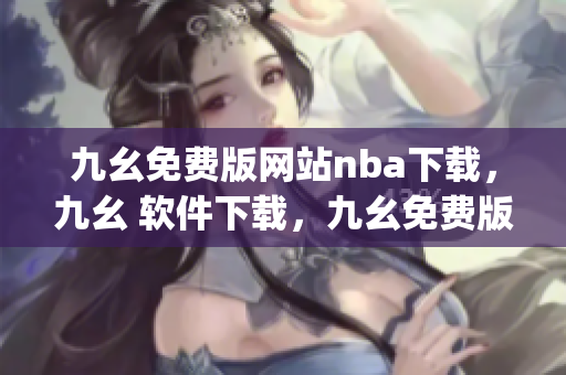 九幺免费版网站nba下载，九幺 软件下载，九幺免费版下载，九幺短视频软件安装免费版，九幺破解下载键接----1emkzdP1HV6J