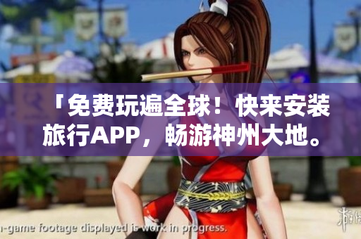 「免费玩遍全球！快来安装旅行APP，畅游神州大地。」