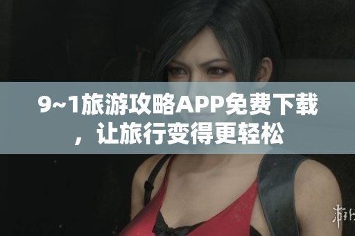 9~1旅游攻略APP免费下载，让旅行变得更轻松