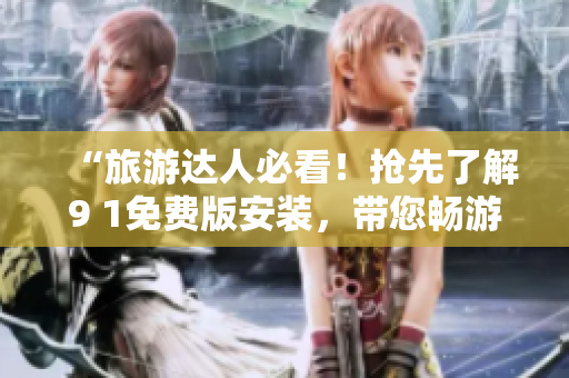“旅游达人必看！抢先了解9 1免费版安装，带您畅游热门景点”