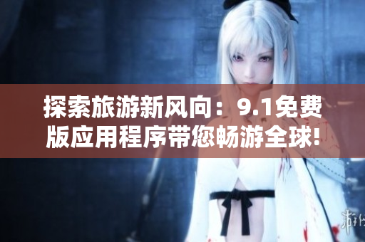 探索旅游新风向：9.1免费版应用程序带您畅游全球!