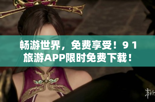 畅游世界，免费享受！9 1旅游APP限时免费下载！