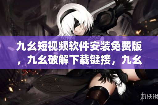 九幺短视频软件安装免费版，九幺破解下载键接，九幺软件下载安装，九幺下载，九幺免费版下载安装----2npKI2RMqgib