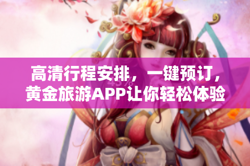 高清行程安排，一键预订，黄金旅游APP让你轻松体验最舒适的旅行！