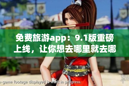 免费旅游app：9.1版重磅上线，让你想去哪里就去哪里！