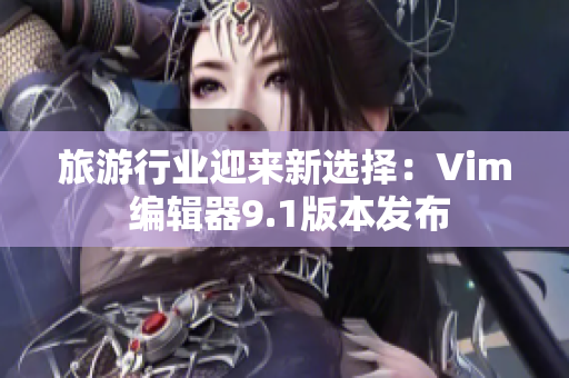 旅游行业迎来新选择：Vim 编辑器9.1版本发布