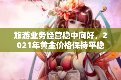 旅游业务经营稳中向好，2021年黄金价格保持平稳