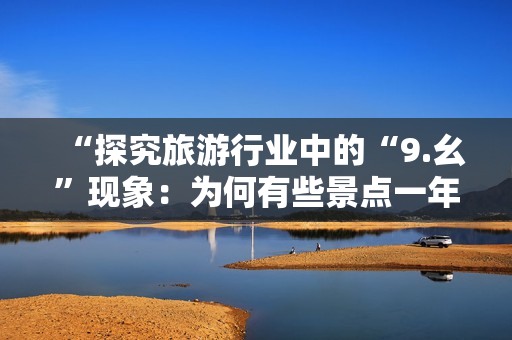 “探究旅游行业中的“9.幺”现象：为何有些景点一年四季爆满？”