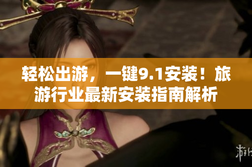 轻松出游，一键9.1安装！旅游行业最新安装指南解析
