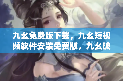 九幺免费版下载，九幺短视频软件安装免费版，九幺破解下载键接，九幺软件下载安装，九幺下载----HP2yiiRfs0my
