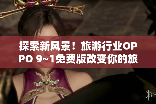 探索新风景！旅游行业OPPO 9~1免费版改变你的旅行体验