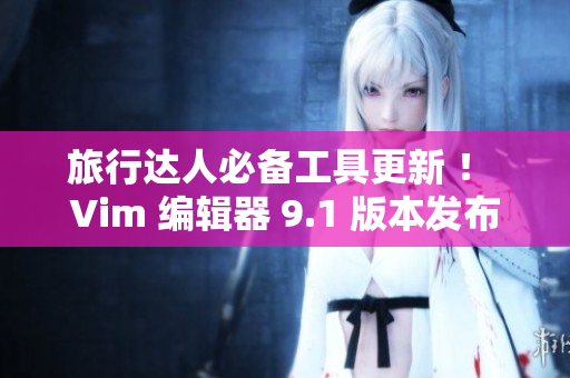 旅行达人必备工具更新 ！ Vim 编辑器 9.1 版本发布