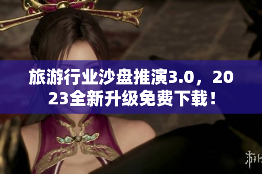 旅游行业沙盘推演3.0，2023全新升级免费下载！