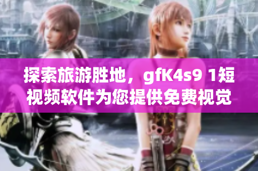 探索旅游胜地，gfK4s9 1短视频软件为您提供免费视觉盛宴！