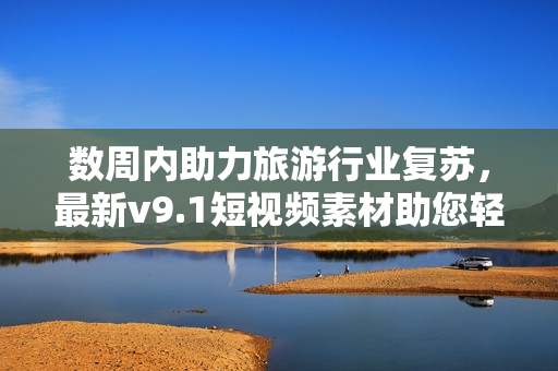 数周内助力旅游行业复苏，最新v9.1短视频素材助您轻松吸客