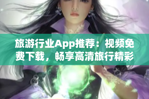 旅游行业App推荐：视频免费下载，畅享高清旅行精彩！