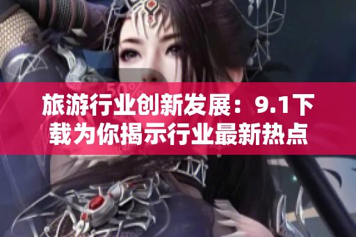 旅游行业创新发展：9.1下载为你揭示行业最新热点