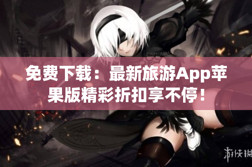 免费下载：最新旅游App苹果版精彩折扣享不停！