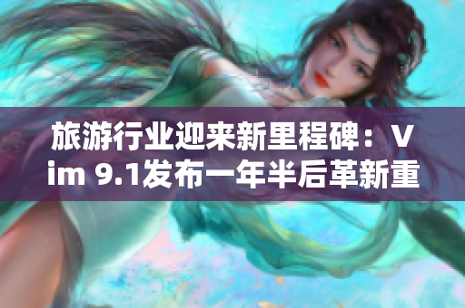 旅游行业迎来新里程碑：Vim 9.1发布一年半后革新重磅登场